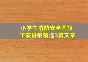 小学生消防安全国旗下演讲稿精选3篇文章