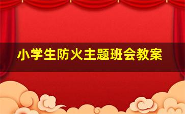 小学生防火主题班会教案