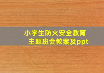 小学生防火安全教育主题班会教案及ppt