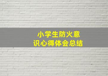 小学生防火意识心得体会总结