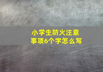 小学生防火注意事项6个字怎么写