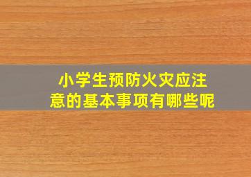 小学生预防火灾应注意的基本事项有哪些呢