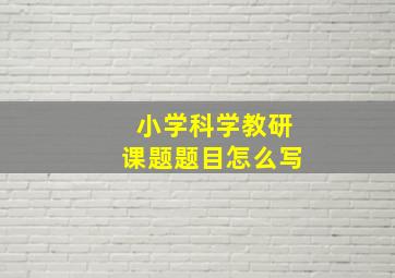 小学科学教研课题题目怎么写