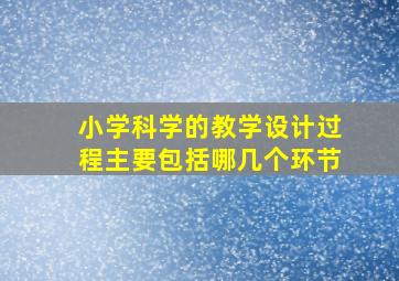 小学科学的教学设计过程主要包括哪几个环节