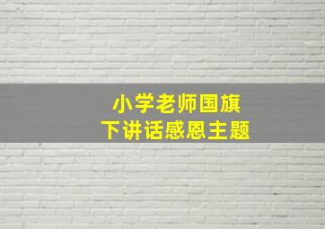 小学老师国旗下讲话感恩主题