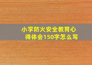 小学防火安全教育心得体会150字怎么写