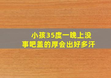 小孩35度一晚上没事吧盖的厚会出好多汗