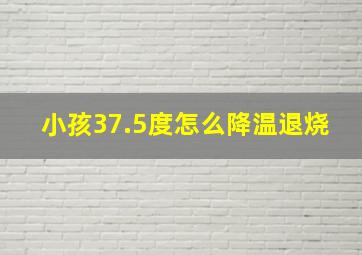 小孩37.5度怎么降温退烧