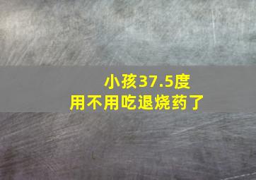 小孩37.5度用不用吃退烧药了