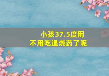 小孩37.5度用不用吃退烧药了呢