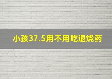 小孩37.5用不用吃退烧药