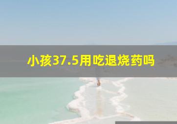 小孩37.5用吃退烧药吗