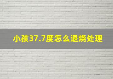 小孩37.7度怎么退烧处理