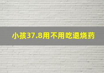 小孩37.8用不用吃退烧药