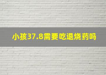 小孩37.8需要吃退烧药吗