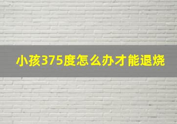 小孩375度怎么办才能退烧