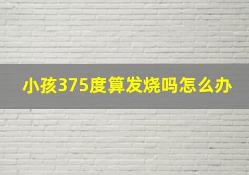 小孩375度算发烧吗怎么办