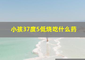 小孩37度5低烧吃什么药