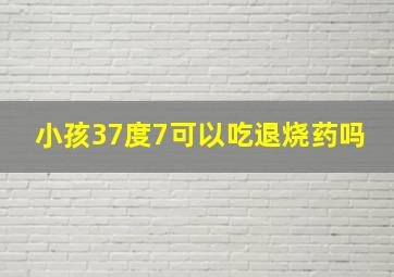 小孩37度7可以吃退烧药吗