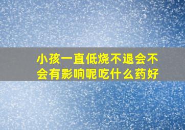 小孩一直低烧不退会不会有影响呢吃什么药好