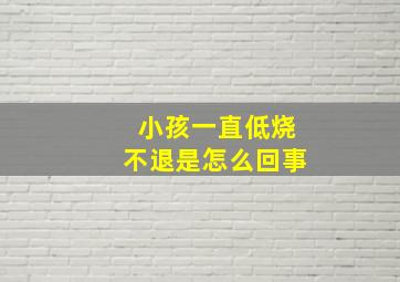 小孩一直低烧不退是怎么回事