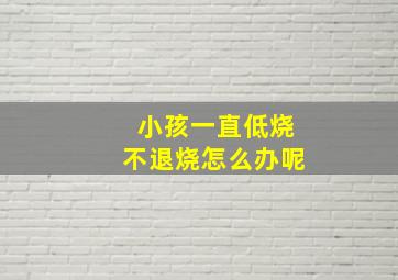 小孩一直低烧不退烧怎么办呢