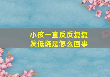 小孩一直反反复复发低烧是怎么回事