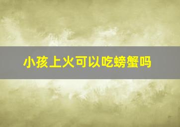 小孩上火可以吃螃蟹吗