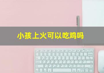 小孩上火可以吃鸡吗