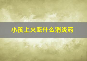 小孩上火吃什么消炎药