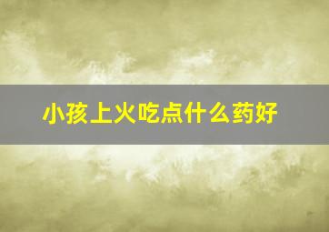 小孩上火吃点什么药好