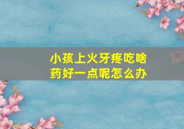 小孩上火牙疼吃啥药好一点呢怎么办