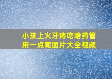 小孩上火牙疼吃啥药管用一点呢图片大全视频