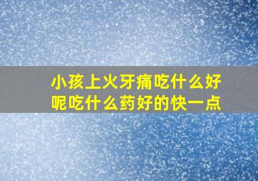 小孩上火牙痛吃什么好呢吃什么药好的快一点