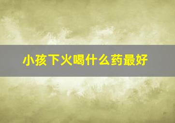 小孩下火喝什么药最好