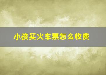 小孩买火车票怎么收费