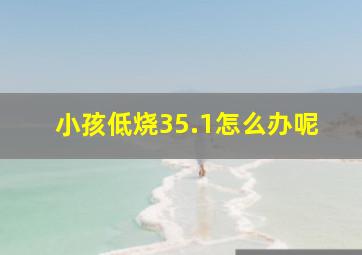 小孩低烧35.1怎么办呢