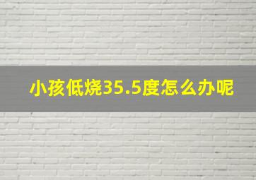 小孩低烧35.5度怎么办呢