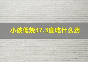 小孩低烧37.3度吃什么药