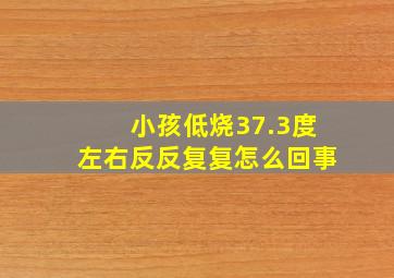 小孩低烧37.3度左右反反复复怎么回事