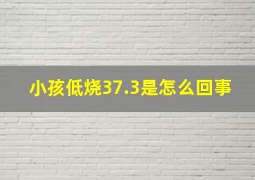 小孩低烧37.3是怎么回事