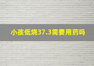 小孩低烧37.3需要用药吗