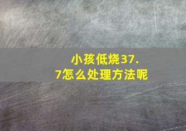 小孩低烧37.7怎么处理方法呢