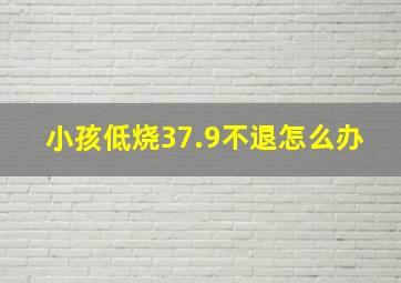 小孩低烧37.9不退怎么办