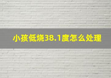 小孩低烧38.1度怎么处理