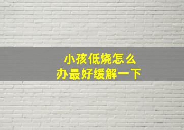 小孩低烧怎么办最好缓解一下