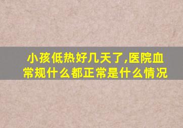 小孩低热好几天了,医院血常规什么都正常是什么情况