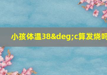 小孩体温38°c算发烧吗