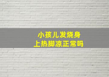 小孩儿发烧身上热脚凉正常吗