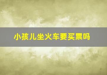 小孩儿坐火车要买票吗